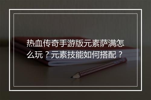热血传奇手游版元素萨满怎么玩？元素技能如何搭配？