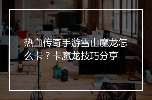 热血传奇手游雪山魔龙怎么卡？卡魔龙技巧分享