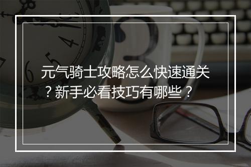元气骑士攻略怎么快速通关？新手必看技巧有哪些？