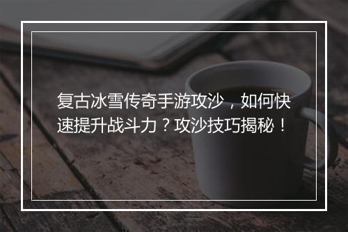 复古冰雪传奇手游攻沙，如何快速提升战斗力？攻沙技巧揭秘！