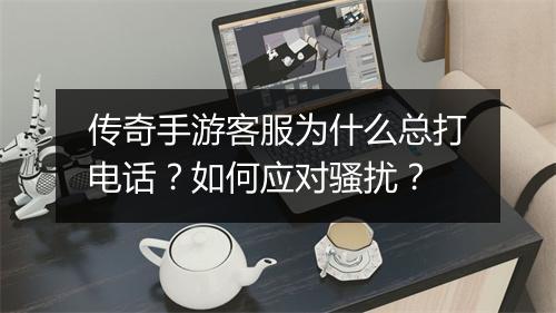 传奇手游客服为什么总打电话？如何应对骚扰？