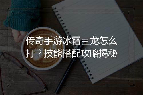 传奇手游冰霜巨龙怎么打？技能搭配攻略揭秘