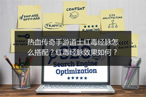 热血传奇手游道士红毒经脉怎么搭配？红毒经脉效果如何？