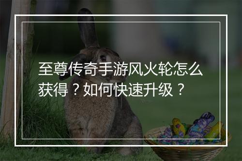 至尊传奇手游风火轮怎么获得？如何快速升级？