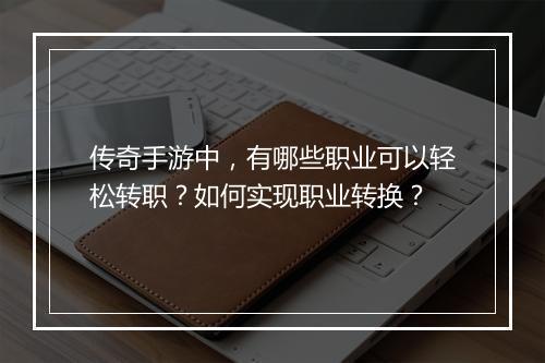 传奇手游中，有哪些职业可以轻松转职？如何实现职业转换？