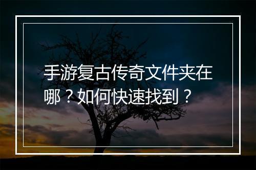 手游复古传奇文件夹在哪？如何快速找到？