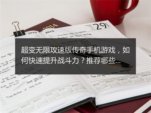 超变无限攻速版传奇手机游戏，如何快速提升战斗力？推荐哪些玩法？