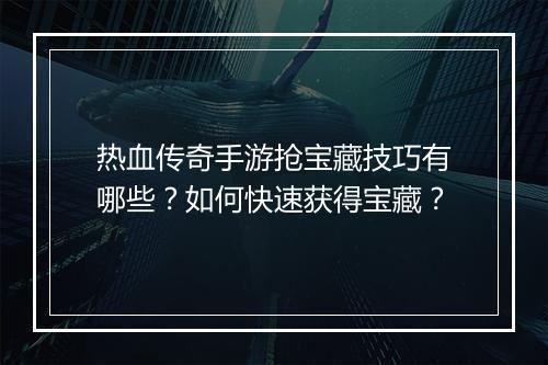 热血传奇手游抢宝藏技巧有哪些？如何快速获得宝藏？