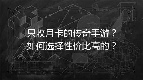 只收月卡的传奇手游？如何选择性价比高的？