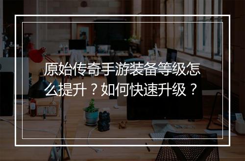 原始传奇手游装备等级怎么提升？如何快速升级？