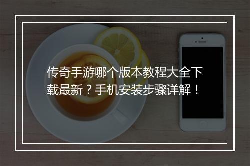 传奇手游哪个版本教程大全下载最新？手机安装步骤详解！