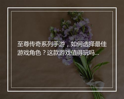 至尊传奇系列手游，如何选择最佳游戏角色？这款游戏值得玩吗？