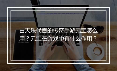 古天乐代言的传奇手游元宝怎么用？元宝在游戏中有什么作用？