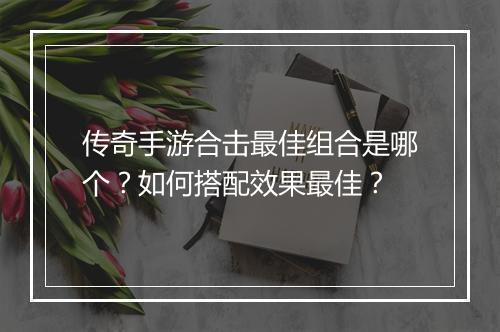 传奇手游合击最佳组合是哪个？如何搭配效果最佳？