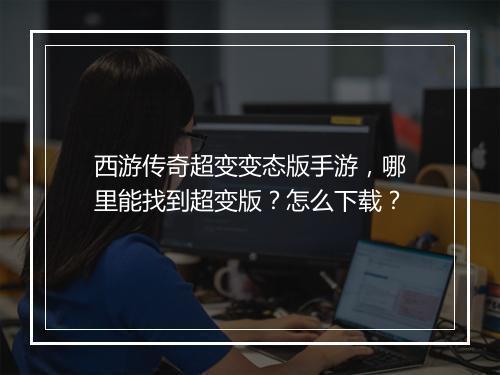 西游传奇超变变态版手游，哪里能找到超变版？怎么下载？