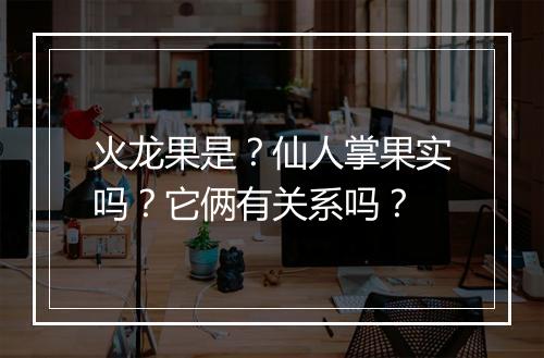 火龙果是？仙人掌果实吗？它俩有关系吗？