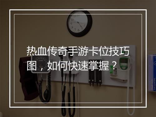 热血传奇手游卡位技巧图，如何快速掌握？