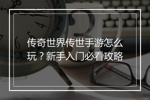 传奇世界传世手游怎么玩？新手入门必看攻略