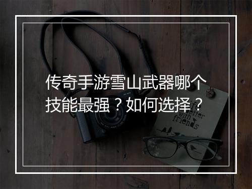 传奇手游雪山武器哪个技能最强？如何选择？