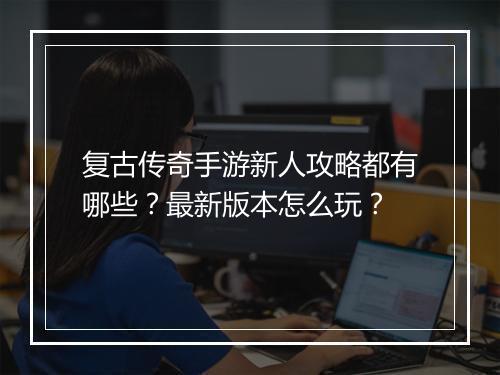 复古传奇手游新人攻略都有哪些？最新版本怎么玩？