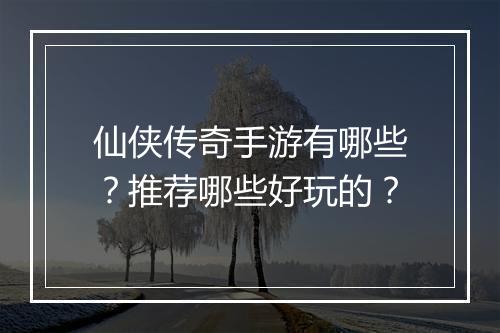仙侠传奇手游有哪些？推荐哪些好玩的？