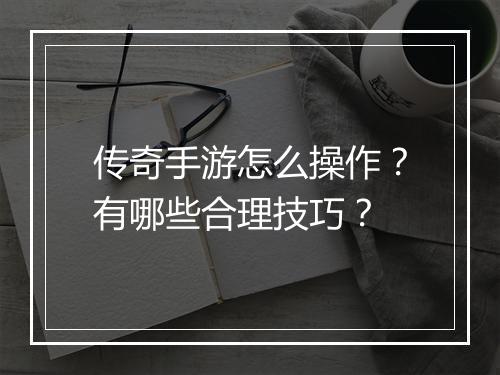传奇手游怎么操作？有哪些合理技巧？