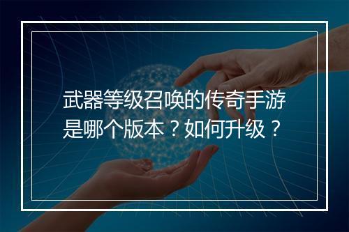 武器等级召唤的传奇手游是哪个版本？如何升级？