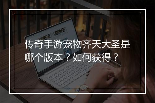 传奇手游宠物齐天大圣是哪个版本？如何获得？