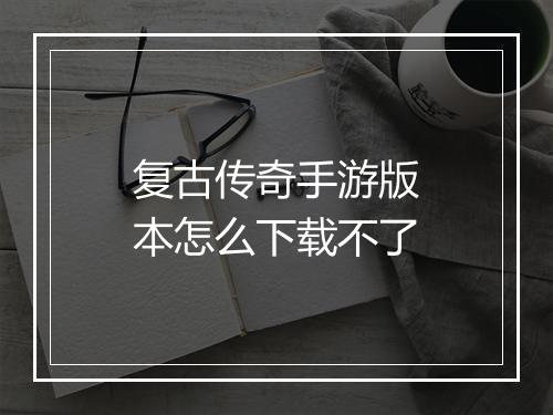 复古传奇手游版本怎么下载不了