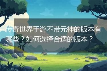 传奇世界手游不带元神的版本有哪些？如何选择合适的版本？