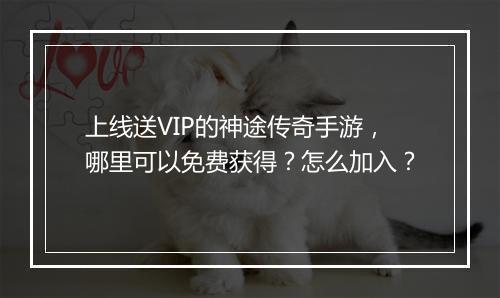 上线送VIP的神途传奇手游，哪里可以免费获得？怎么加入？
