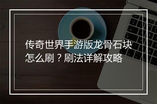 传奇世界手游版龙骨石块怎么刷？刷法详解攻略