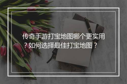 传奇手游打宝地图哪个更实用？如何选择最佳打宝地图？
