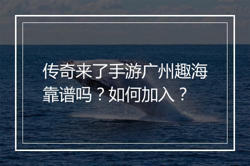 传奇来了手游广州趣海靠谱吗？如何加入？