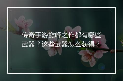 传奇手游巅峰之作都有哪些武器？这些武器怎么获得？