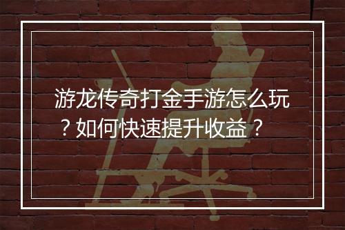 游龙传奇打金手游怎么玩？如何快速提升收益？