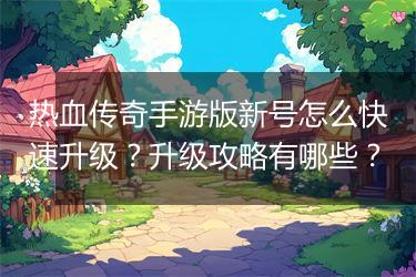 热血传奇手游版新号怎么快速升级？升级攻略有哪些？