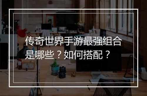 传奇世界手游最强组合是哪些？如何搭配？