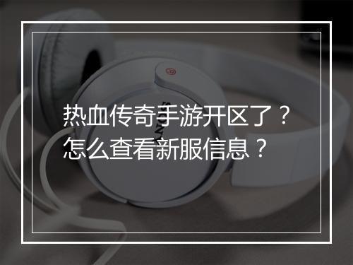 热血传奇手游开区了？怎么查看新服信息？