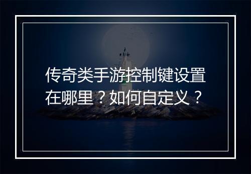 传奇类手游控制键设置在哪里？如何自定义？