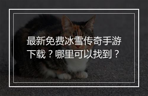最新免费冰雪传奇手游下载？哪里可以找到？