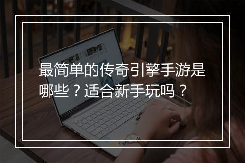 最简单的传奇引擎手游是哪些？适合新手玩吗？