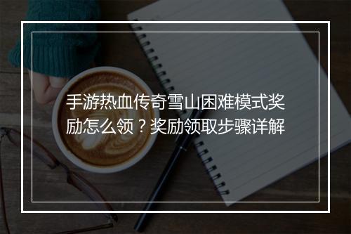 手游热血传奇雪山困难模式奖励怎么领？奖励领取步骤详解