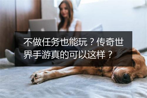 不做任务也能玩？传奇世界手游真的可以这样？