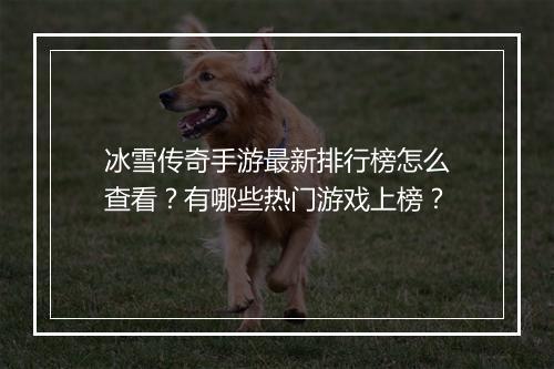 冰雪传奇手游最新排行榜怎么查看？有哪些热门游戏上榜？