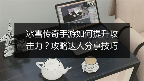 冰雪传奇手游如何提升攻击力？攻略达人分享技巧