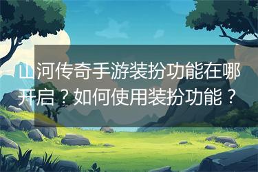 山河传奇手游装扮功能在哪开启？如何使用装扮功能？