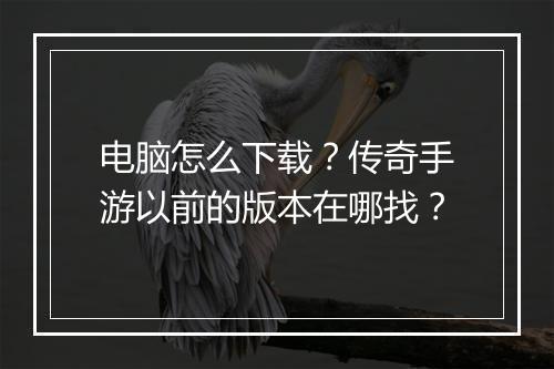 电脑怎么下载？传奇手游以前的版本在哪找？