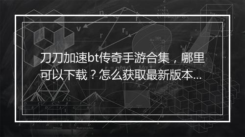 刀刀加速bt传奇手游合集，哪里可以下载？怎么获取最新版本？