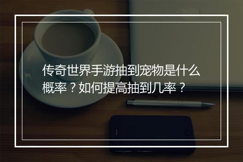 传奇世界手游抽到宠物是什么概率？如何提高抽到几率？